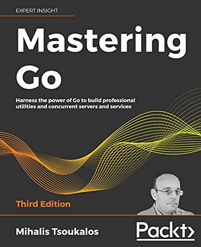Mihalis Tsoukalos Mastering Go, Harness The Power Of Go To Build Professional Utilities And Concurrent Servers And Services, 3rd Edition