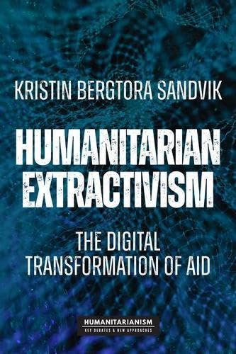 Humanitarian extractivism: The digital transformation of aid (Humanitarianism: Key Debates & New Approaches)