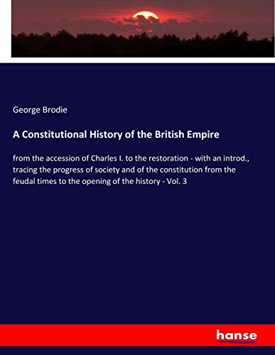 A Constitutional History of the British Empire: from the accession of Charles I. to the restoration - with an introd., tracing the progress of society ... times to the opening of the history - Vol. 3