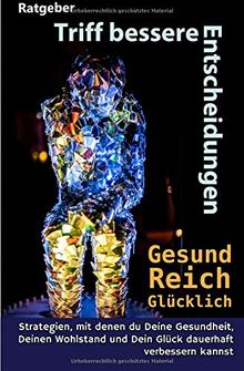 Triff bessere Entscheidungen! Gesund, reich und glücklich!: Strategien, mit denen Du Deine Gesundheit, Deinen Wohlstand und Dein Glück dauerhaft verbessern kannst
