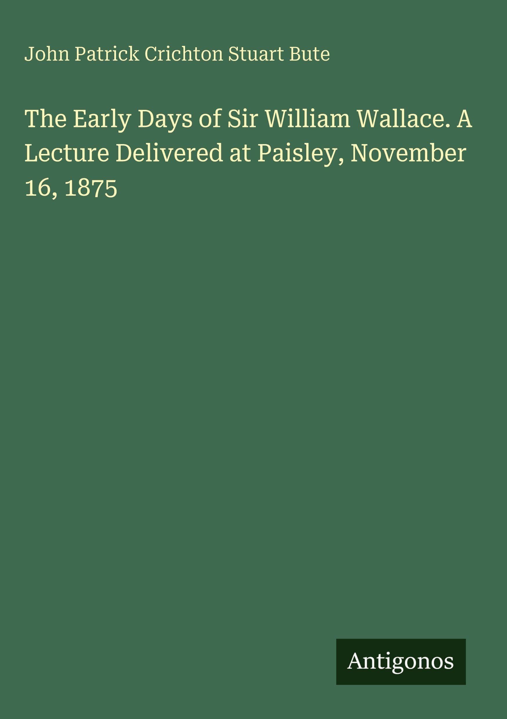 The Early Days of Sir William Wallace. A Lecture Delivered at Paisley, November 16, 1875