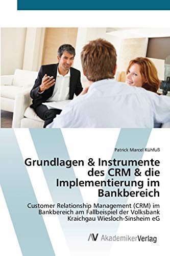 Grundlagen & Instrumente des CRM & die Implementierung im Bankbereich: Customer Relationship Management (CRM) im Bankbereich am Fallbeispiel der Volksbank Kraichgau Wiesloch-Sinsheim eG