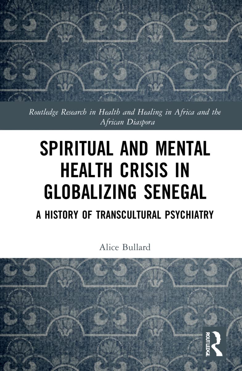 Spiritual and Mental Health Crisis in Globalizing Senegal: A History of Transcultural Psychiatry (Routledge Research in Health and Healing in Africa and the African Diaspora)