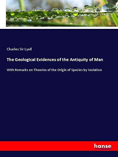 The Geological Evidences of the Antiquity of Man: With Remarks on Theories of the Origin of Species by Variation