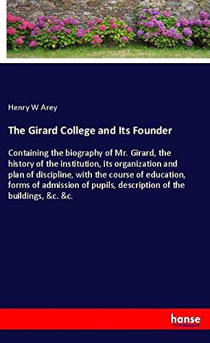 The Girard College and Its Founder: Containing the biography of Mr. Girard, the history of the institution, its organization and plan of discipline, ... pupils, description of the buildings, &c. &c.