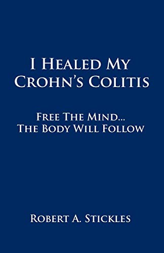 I Healed My Crohn's Colitis: Free the Mind . . . The Body Will Follow