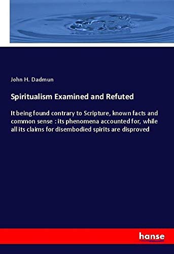 Spiritualism Examined and Refuted: It being found contrary to Scripture, known facts and common sense : its phenomena accounted for, while all its claims for disembodied spirits are disproved