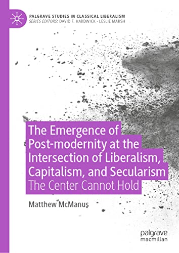 The Emergence of Post-modernity at the Intersection of Liberalism, Capitalism, and Secularism: The Center Cannot Hold (Palgrave Studies in Classical Liberalism)