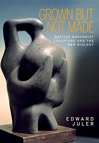 Grown but not made: British modernist sculpture and the new biology