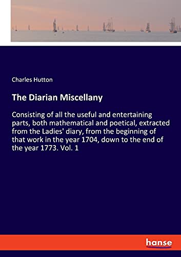 The Diarian Miscellany: Consisting of all the useful and entertaining parts, both mathematical and poetical, extracted from the Ladies' diary, from ... down to the end of the year 1773. Vol. 1