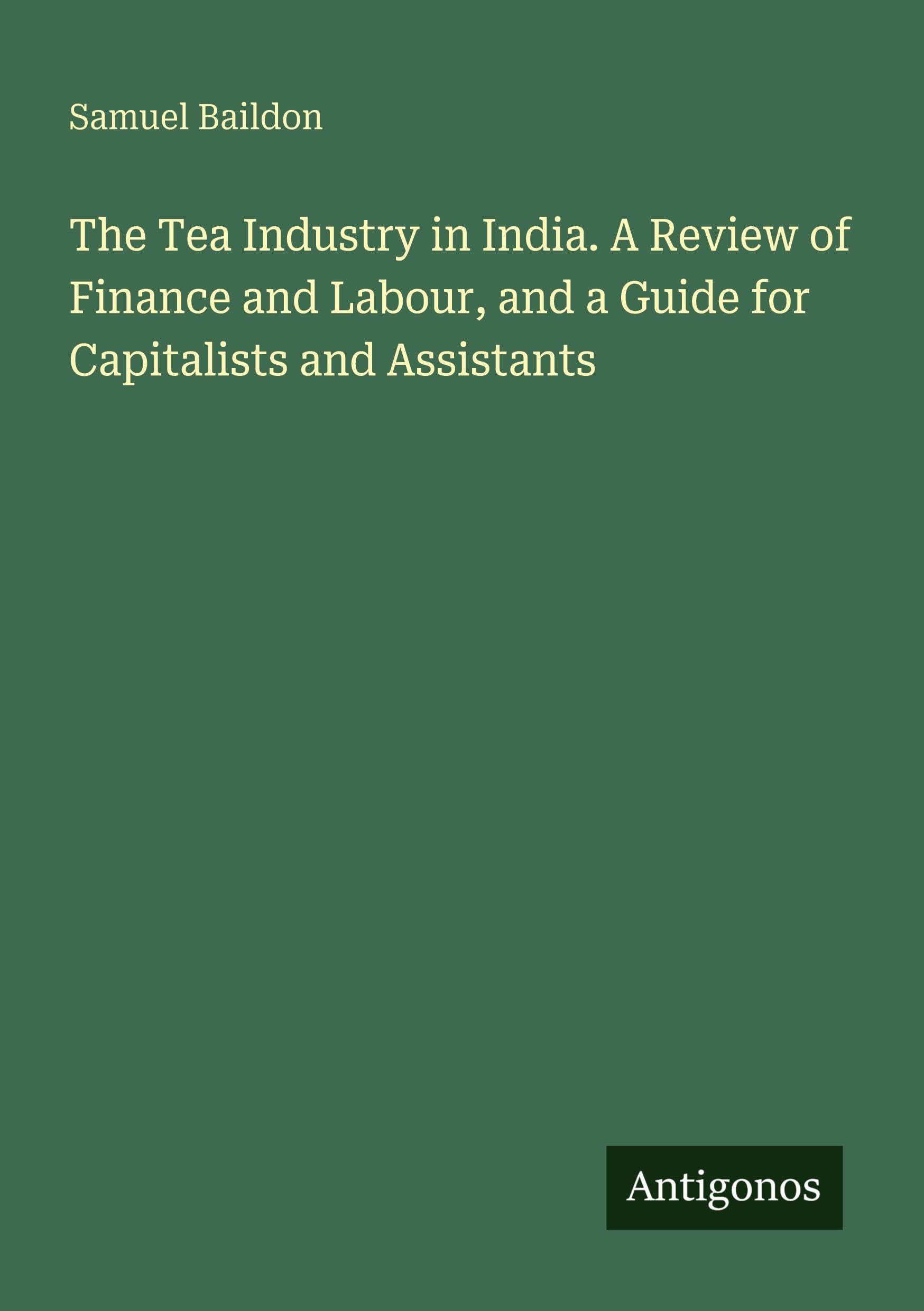 The Tea Industry in India. A Review of Finance and Labour, and a Guide for Capitalists and Assistants