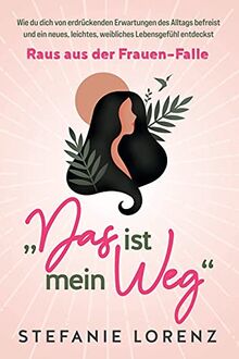 Wahrhaft weiblich: „Das ist mein Weg...“ - Wie du als Frau selbstbestimmt dein Leben führst, ohne dich für andere zu verbiegen