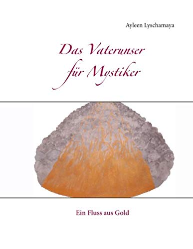 Das Vaterunser für Mystiker: Ein Fluss aus Gold (Ayleen Lyschamaya - neues Bewusstsein)