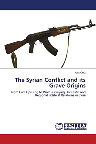 The Syrian Conflict and its Grave Origins: From Civil Uprising to War: Surveying Domestic and Regional Political Relations in Syria