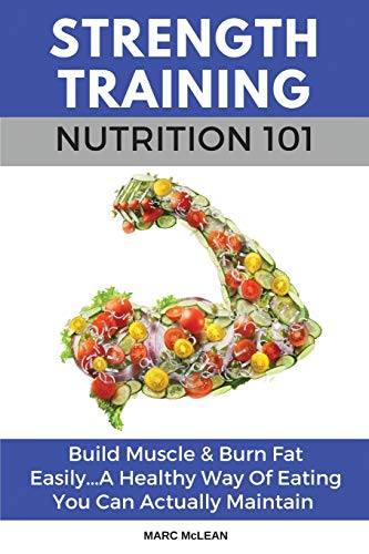 Marc McLean Strength Training Nutrition 101, Build Muscle & Burn Fat Easily...A Healthy Way Of Eating You Can Actually Maintain (Strength Training 101, Band 2)