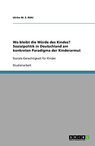 Wo bleibt die Würde des Kindes? Sozialpolitik in Deutschland am konkreten Paradigma der Kinderarmut: Soziale Gerechtigkeit für Kinder