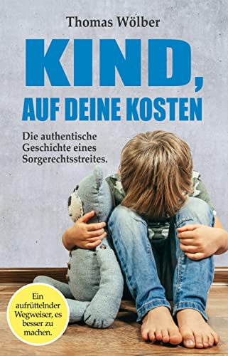 Kind - auf Deine Kosten: Die authentische Geschichte eines Sorgerechtsstreits – Ein aufrüttelnder Wegweiser, es besser zu machen