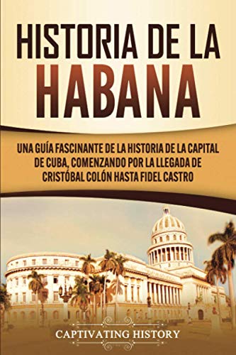 Historia de La Habana: Una Guía Fascinante de la Historia de la Capital de Cuba, Comenzando por la Llegada de Cristóbal Colón hasta Fidel Castro