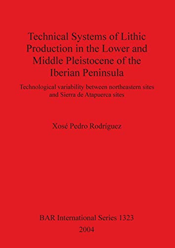 Technical Systems of Lithic Production in the Lower and Middle Pleistocene of the Iberian Peninsula: Technological variability between north-eastern ... Reports British Series, Band 1323)