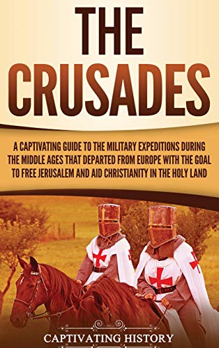 Captivating History The Crusades, A Captivating Guide To The Military Expeditions During The Middle Ages That Departed From Europe With The Goal To Free Jerusalem And