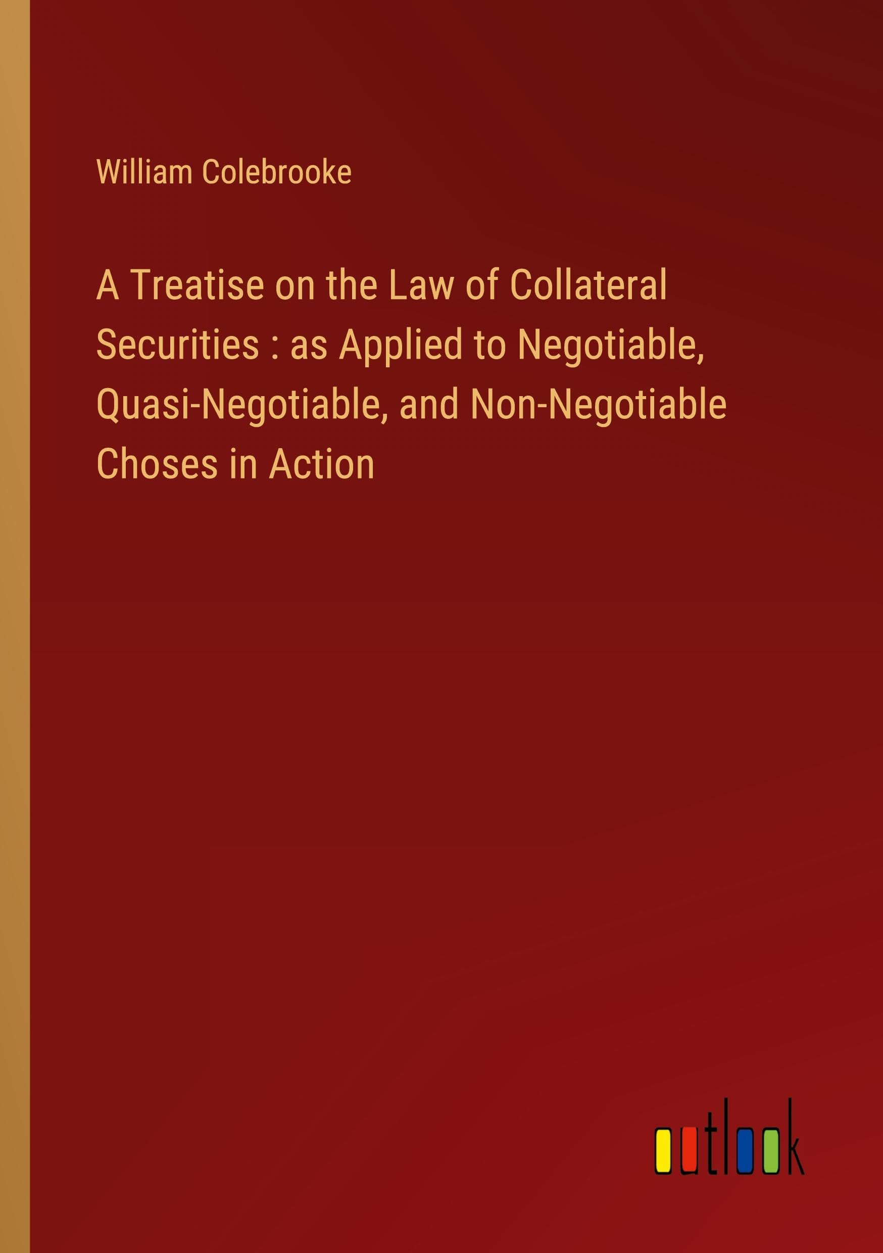 A Treatise on the Law of Collateral Securities : as Applied to Negotiable, Quasi-Negotiable, and Non-Negotiable Choses in Action