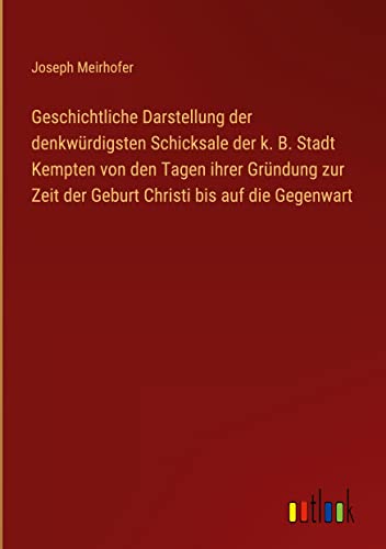 Geschichtliche Darstellung der denkwürdigsten Schicksale der k. B. Stadt Kempten von den Tagen ihrer Gründung zur Zeit der Geburt Christi bis auf die Gegenwart