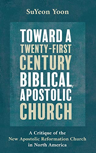 Toward a Twenty-First Century Biblical, Apostolic Church: A Critique of the New Apostolic Reformation Church in North America