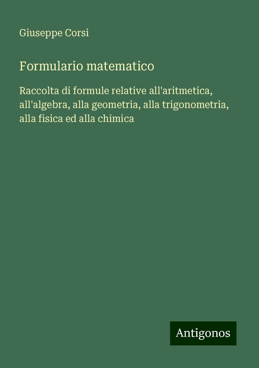 Formulario matematico: Raccolta di formule relative all'aritmetica, all'algebra, alla geometria, alla trigonometria, alla fisica ed alla chimica
