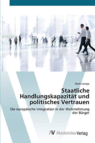 Staatliche Handlungskapazität und politisches Vertrauen: Die europäische Integration in der Wahrnehmung der Bürger