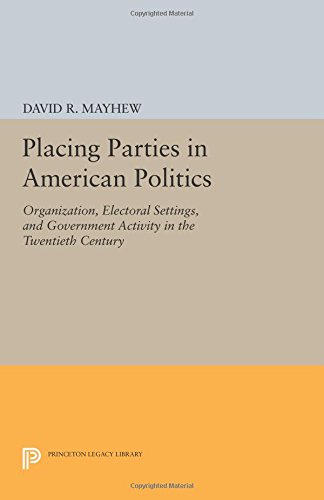 Placing Parties in American Politics: Organization, Electoral Settings, and Government Activity in the Twentieth Century (Princeton Legacy Library)