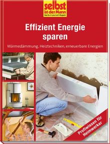 Effizient Energie sparen - selbst ist der Mann: Wäremedämmung, Heiztechniken, erneuerbare Energien