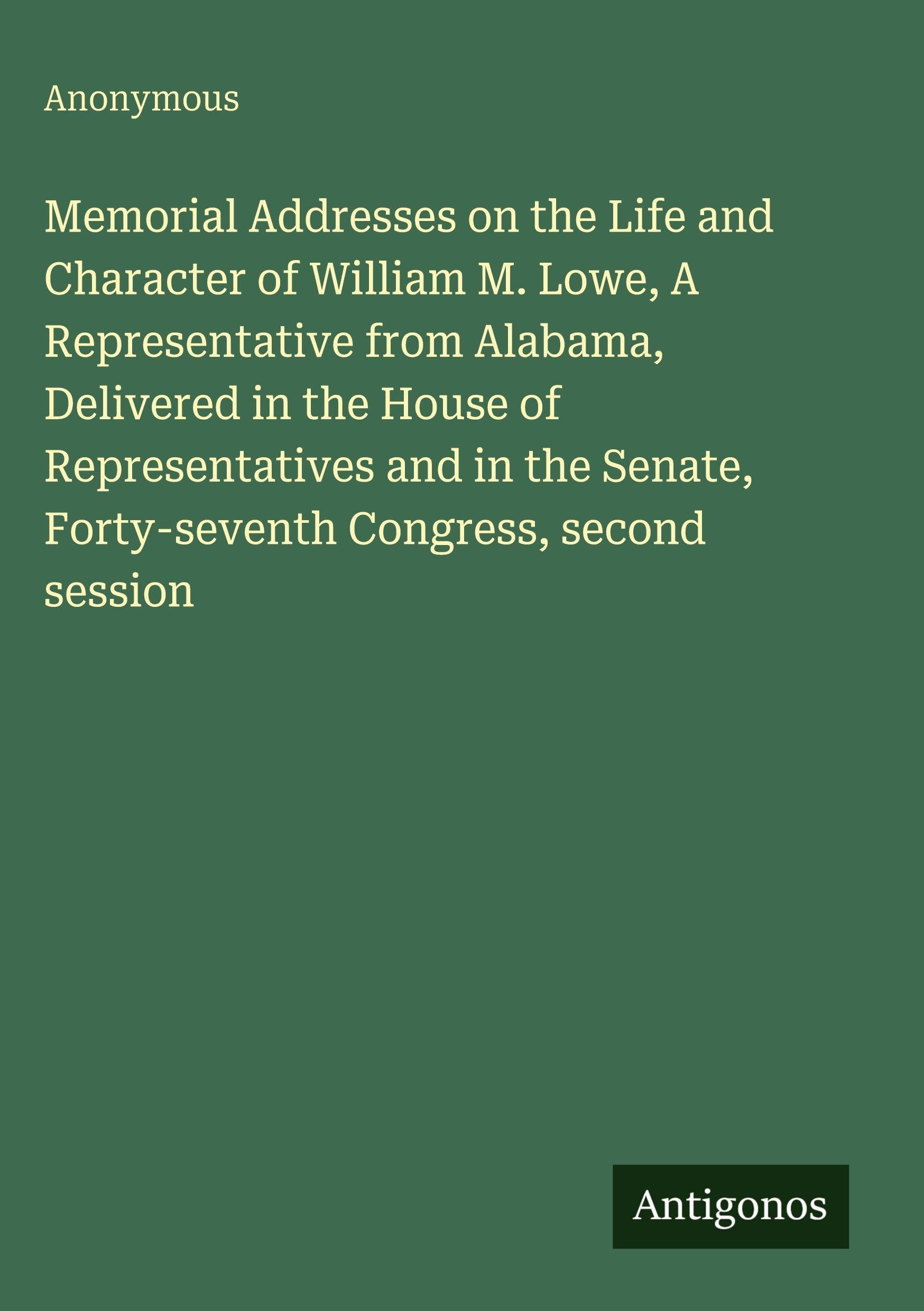Memorial Addresses on the Life and Character of William M. Lowe, A Representative from Alabama, Delivered in the House of Representatives and in the Senate, Forty-seventh Congress, second session
