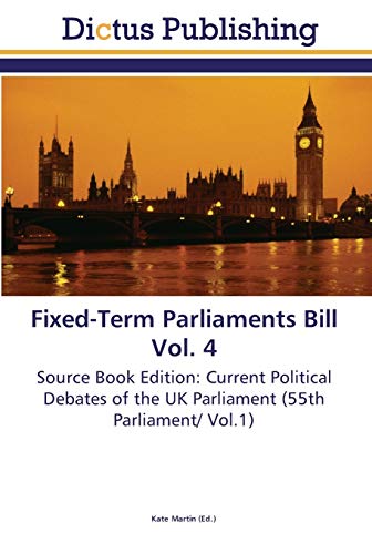 Fixed-Term Parliaments Bill Vol. 4: Source Book Edition: Current Political Debates of the UK Parliament (55th Parliament/ Vol.1)