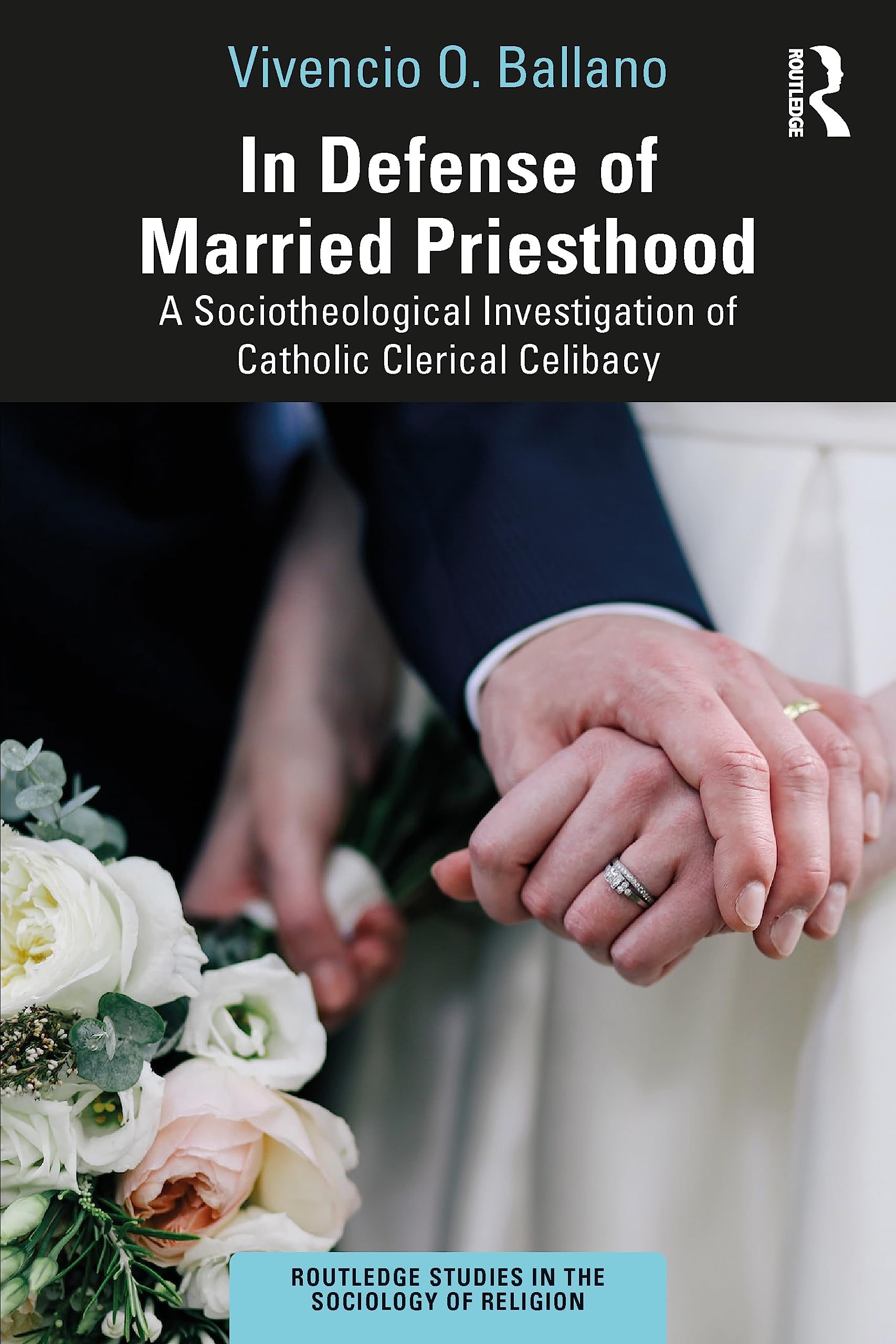 In Defense of Married Priesthood: A Sociotheological Investigation of Catholic Clerical Celibacy (Routledge Studies in the Sociology of Religion)