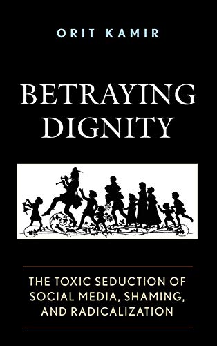 Betraying Dignity: The Toxic Seduction of Social Media, Shaming, and Radicalization (Fairleigh Dickinson University Press Series in Law, Culture, and the Humanities)