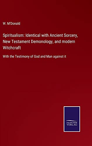 Spiritualism: Identical with Ancient Sorcery, New Testament Demonology, and modern Witchcraft: With the Testimony of God and Man against it