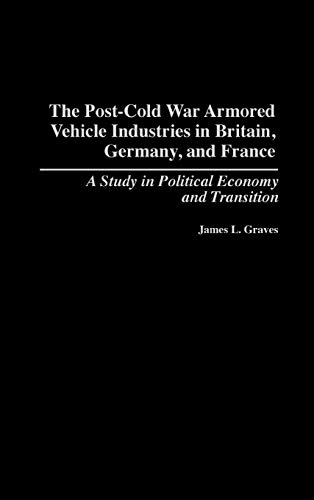 Post-Cold War Armored Vehicle Industries in Britain, Germany, and France: A Study in Political Economy and Transition (Contributions in Economics & Economic History)