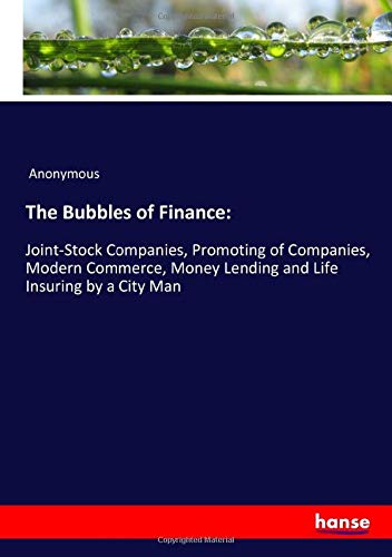 The Bubbles of Finance:: Joint-Stock Companies, Promoting of Companies, Modern Commerce, Money Lending and Life Insuring by a City Man