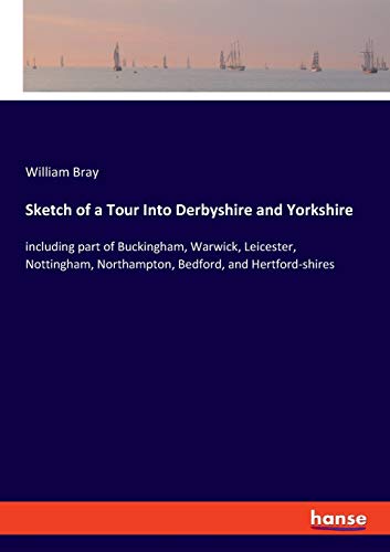 Sketch of a Tour Into Derbyshire and Yorkshire: including part of Buckingham, Warwick, Leicester, Nottingham, Northampton, Bedford, and Hertford-shires