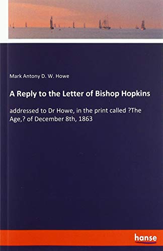 A Reply to the Letter of Bishop Hopkins: addressed to Dr Howe, in the print called ¿The Age,¿ of December 8th, 1863