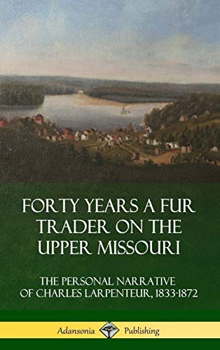 Forty Years a Fur Trader on the Upper Missouri: The Personal Narrative of Charles Larpenteur, 1833-1872 (Hardcover)