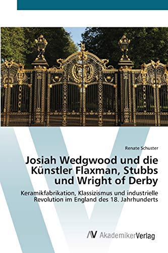 Josiah Wedgwood und die Künstler Flaxman, Stubbs und Wright of Derby: Keramikfabrikation, Klassizismus und industrielle Revolution im England des 18. Jahrhunderts