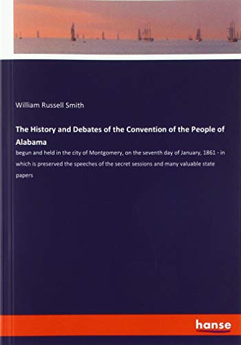 The History and Debates of the Convention of the People of Alabama: begun and held in the city of Montgomery, on the seventh day of January, 1861 - in ... sessions and many valuable state papers