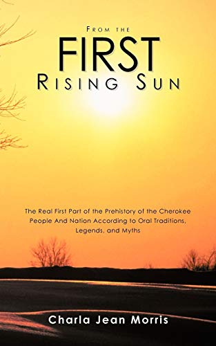 From The First Rising Sun: The Real First Part Of The Prehistory Of The Cherokee People And Nation According To Oral Traditions, Legends, And Myths