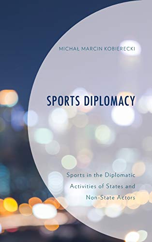 Sports Diplomacy: Sports in the Diplomatic Activities of States and Non-State Actors (Lexington Research in Sports, Politics, and International Relations)