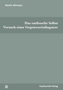 Das entfesselte Selbst: Versuch einer Gegenwartsdiagnose (Psyche und Gesellschaft)