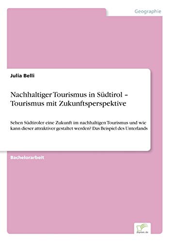 Nachhaltiger Tourismus in Südtirol ¿ Tourismus mit Zukunftsperspektive: Sehen Südtiroler eine Zukunft im nachhaltigen Tourismus und wie kann dieser ... gestaltet werden? Das Beispiel des Unterlands
