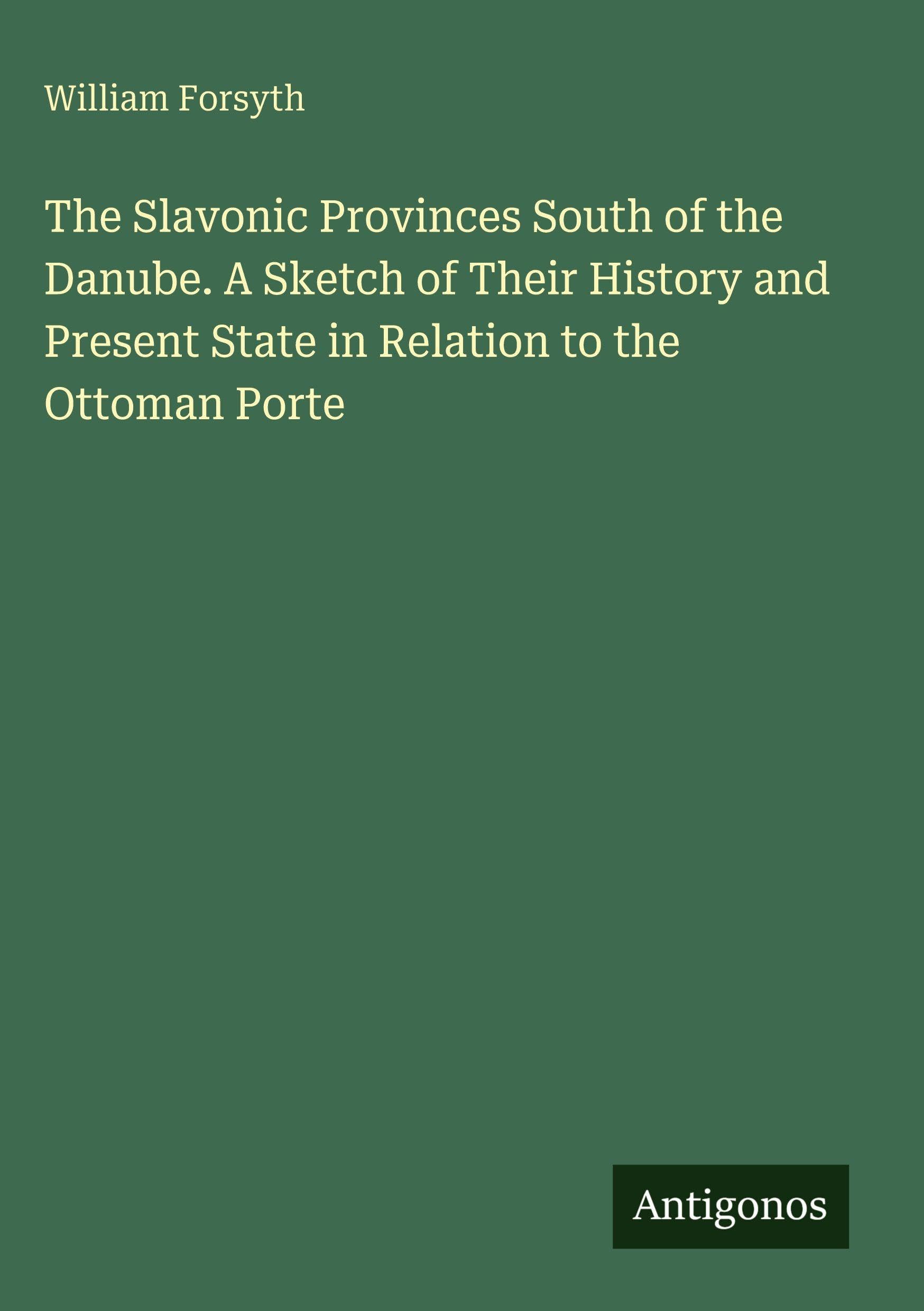 The Slavonic Provinces South of the Danube. A Sketch of Their History and Present State in Relation to the Ottoman Porte