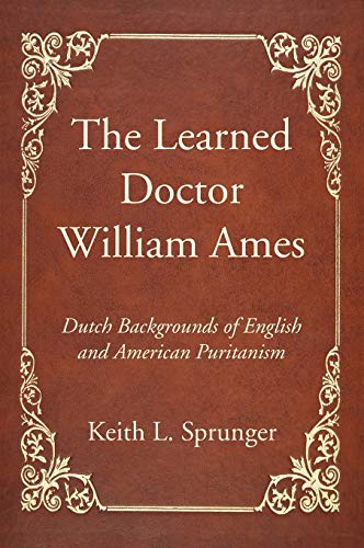 The Learned Doctor William Ames: Dutch Backgrounds of English and American Puritanism