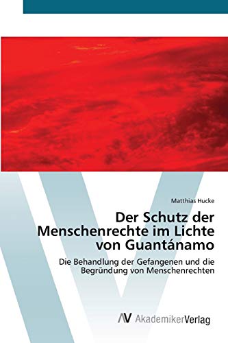 Der Schutz der Menschenrechte im Lichte von Guantánamo: Die Behandlung der Gefangenen und die Begründung von Menschenrechten